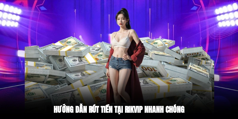 Hướng dẫn rút tiền tại RIKVIP nhanh chóng