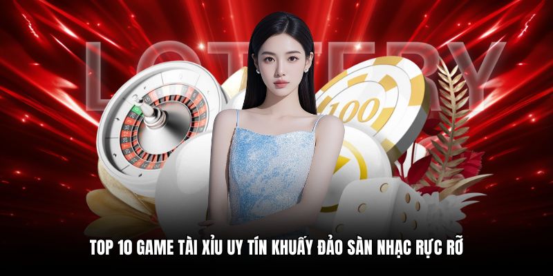 Top 10 game tài xỉu uy tín khuấy đảo sàn nhạc rực rỡ